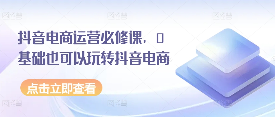 抖音电商运营必修课，0基础也可以玩转抖音电商-轻松搞定副业 - 高效赚钱方法和建议