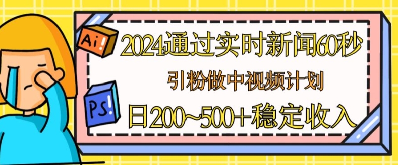 2024通过实时新闻60秒，引粉做中视频计划或者流量主，日几张稳定收入【揭秘】-轻松搞定副业 - 高效赚钱方法和建议