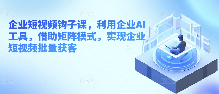 企业短视频钩子课，利用企业AI工具，借助矩阵模式，实现企业短视频批量获客-轻松搞定副业 - 高效赚钱方法和建议