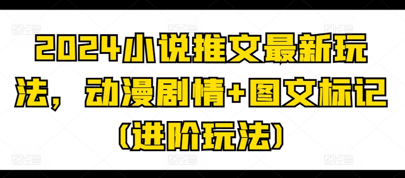 2024小说推文最新玩法，动漫剧情+图文标记(进阶玩法)-轻松搞定副业 - 高效赚钱方法和建议