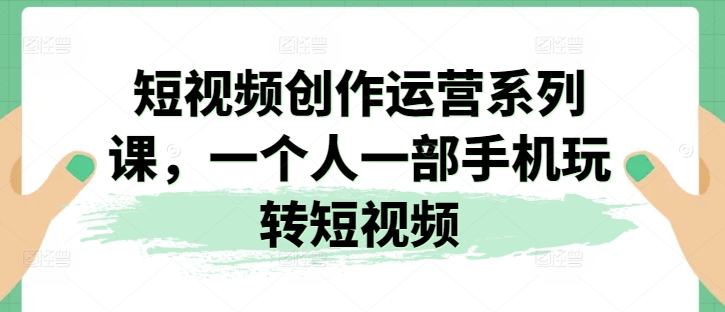 短视频创作运营系列课，一个人一部手机玩转短视频-轻松搞定副业 - 高效赚钱方法和建议