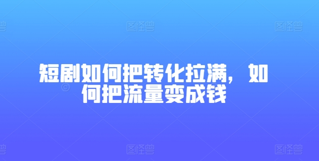 短剧如何把转化拉满，如何把流量变成钱-轻松搞定副业 - 高效赚钱方法和建议