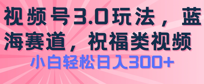 2024视频号蓝海项目，祝福类玩法3.0，操作简单易上手，日入300+【揭秘】-轻松搞定副业 - 高效赚钱方法和建议