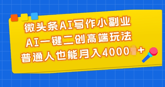 微头条AI写作小副业，AI一键二创高端玩法 普通人也能月入4000+【揭秘】-轻松搞定副业 - 高效赚钱方法和建议