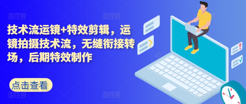 技术流运镜+特效剪辑，​运镜拍摄技术流，无缝衔接转场，后期特效制作-轻松搞定副业 - 高效赚钱方法和建议