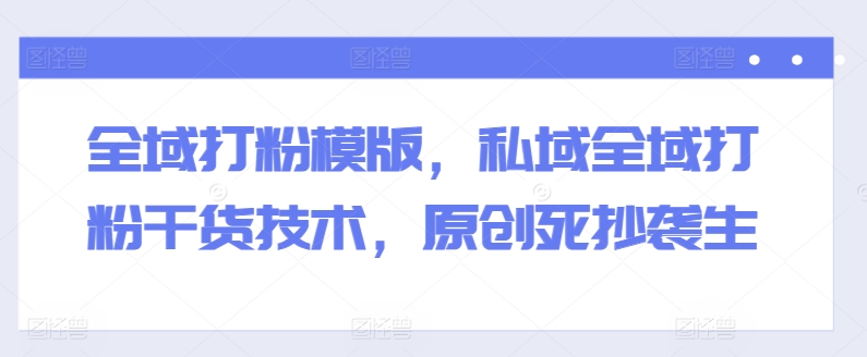 全域打粉模版，私域全域打粉干货技术，原创死抄袭生-轻松搞定副业 - 高效赚钱方法和建议