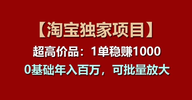 【淘宝独家项目】超高价品：1单稳赚1k多，0基础年入百W，可批量放大【揭秘】-轻松搞定副业 - 高效赚钱方法和建议