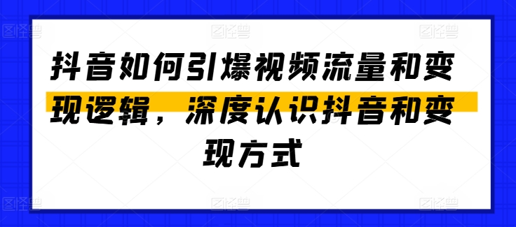 抖音如何引爆视频流量和变现逻辑，深度认识抖音和变现方式-轻松搞定副业 - 高效赚钱方法和建议
