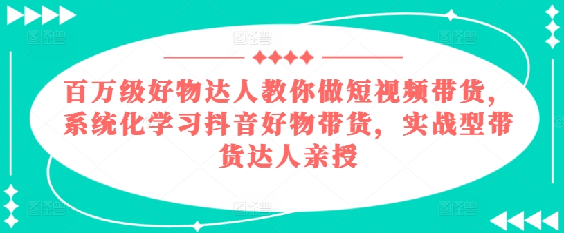 百万级好物达人教你做短视频带货，系统化学习抖音好物带货，实战型带货达人亲授-轻松搞定副业 - 高效赚钱方法和建议