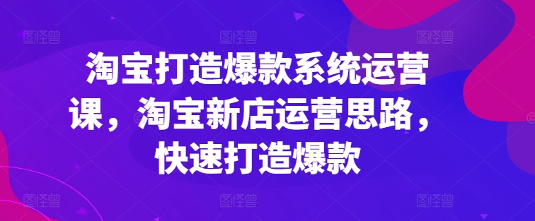 淘宝打造爆款系统运营课，淘宝新店运营思路，快速打造爆款-轻松搞定副业 - 高效赚钱方法和建议