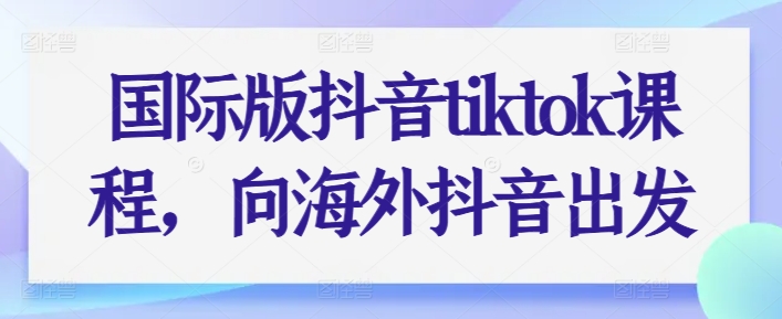 国际版抖音tiktok课程，向海外抖音出发-轻松搞定副业 - 高效赚钱方法和建议