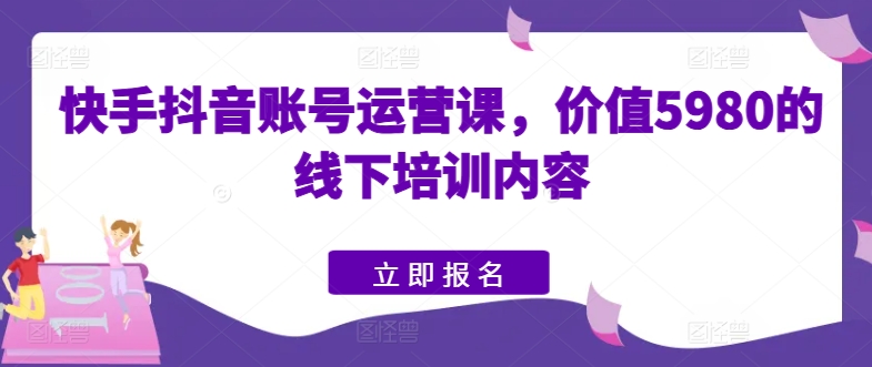 快手抖音账号运营课，价值5980的线下培训内容-轻松搞定副业 - 高效赚钱方法和建议