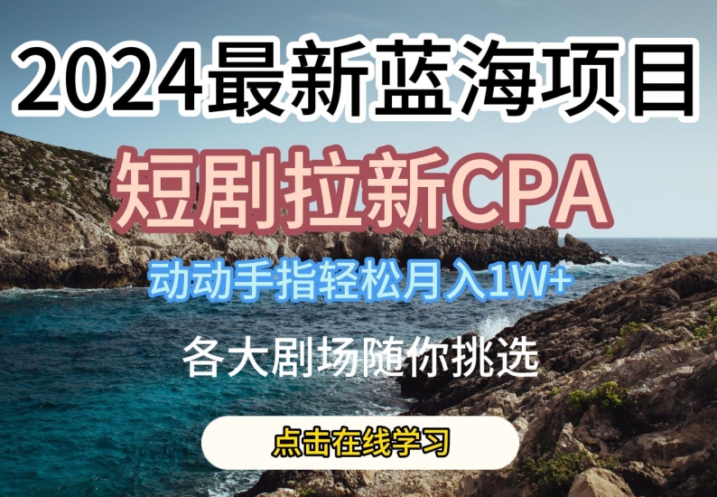2024最新蓝海项日，短剧拉新CPA，动动手指轻松月入1W，全各大剧场随你挑选【揭秘】-轻松搞定副业 - 高效赚钱方法和建议