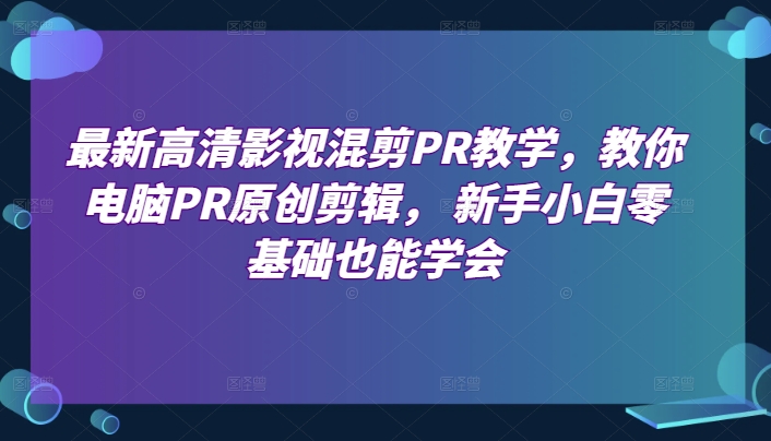 最新高清影视混剪PR教学，教你电脑PR原创剪辑， 新手小白零基础也能学会-轻松搞定副业 - 高效赚钱方法和建议