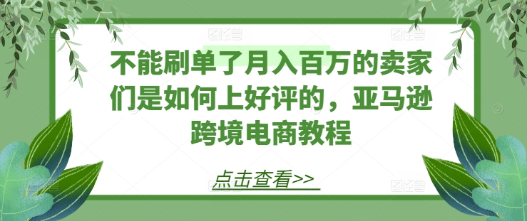 不能刷单了月入百万的卖家们是如何上好评的，亚马逊跨境电商教程-轻松搞定副业 - 高效赚钱方法和建议