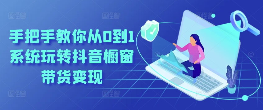 手把手教你从0到1系统玩转抖音橱窗带货变现-轻松搞定副业 - 高效赚钱方法和建议