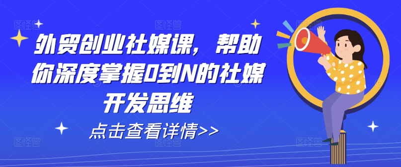 外贸创业社媒课，帮助你深度掌握0到N的社媒开发思维-轻松搞定副业 - 高效赚钱方法和建议