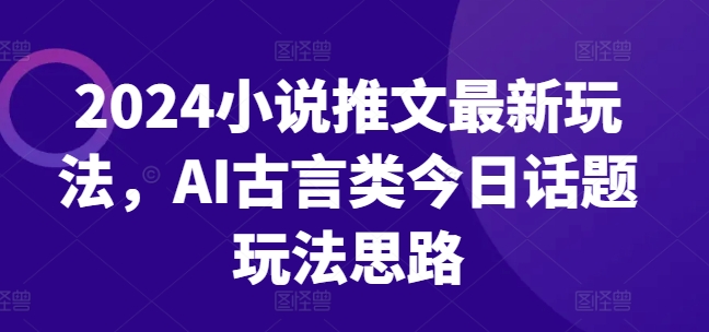 2024小说推文最新玩法，AI古言类今日话题玩法思路-轻松搞定副业 - 高效赚钱方法和建议