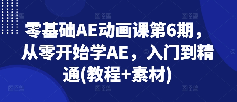 零基础AE动画课第6期，从零开始学AE，入门到精通(教程+素材)-轻松搞定副业 - 高效赚钱方法和建议