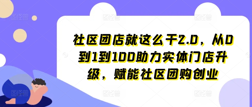 社区团店就这么干2.0，从0到1到100助力实体门店升级，赋能社区团购创业-轻松搞定副业 - 高效赚钱方法和建议