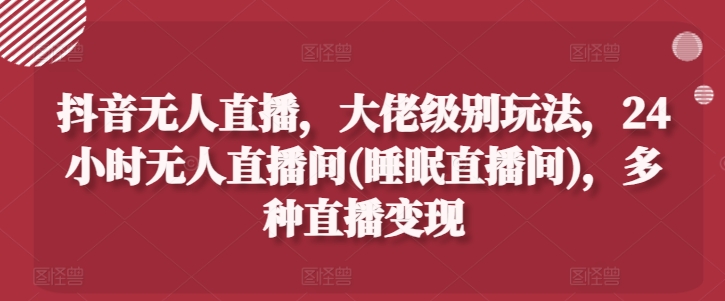 抖音无人直播，大佬级别玩法，24小时无人直播间(睡眠直播间)，多种直播变现【揭秘】-轻松搞定副业 - 高效赚钱方法和建议