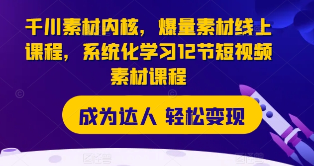 千川素材内核，爆量素材线上课程，系统化学习12节短视频素材课程-轻松搞定副业 - 高效赚钱方法和建议