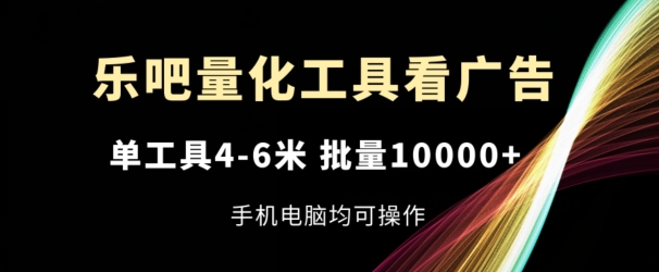 乐吧量化工具看广告，单工具4-6米，批量1w+，手机电脑均可操作【揭秘】-轻松搞定副业 - 高效赚钱方法和建议