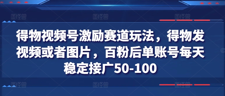 得物视频号激励赛道玩法，得物发视频或者图片，百粉后单账号每天稳定接广50-100-轻松搞定副业 - 高效赚钱方法和建议