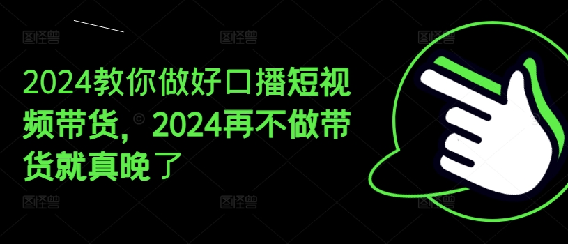 2024教你做好口播短视频带货，2024再不做带货就真晚了-轻松搞定副业 - 高效赚钱方法和建议