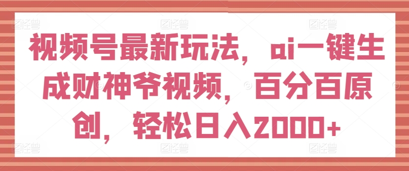 视频号最新玩法，ai一键生成财神爷视频，百分百原创，轻松日入2000+【揭秘】-轻松搞定副业 - 高效赚钱方法和建议