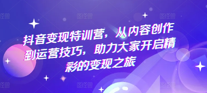 抖音变现特训营，从内容创作到运营技巧，助力大家开启精彩的变现之旅-轻松搞定副业 - 高效赚钱方法和建议