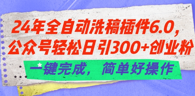 24年全自动洗稿插件6.0.公众号轻松日引300+创业粉，一键完成，简单好操作【揭秘】-轻松搞定副业 - 高效赚钱方法和建议