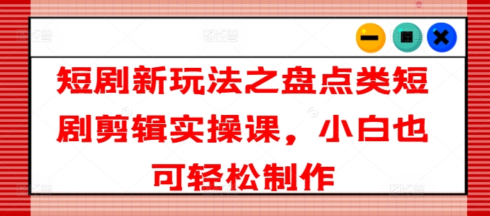 短剧新玩法之盘点类短剧剪辑实操课，小白也可轻松制作-轻松搞定副业 - 高效赚钱方法和建议
