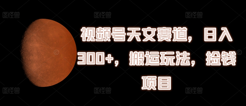 视频号天文赛道，日入300+，搬运玩法，捡钱项目【揭秘】-轻松搞定副业 - 高效赚钱方法和建议
