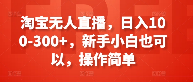 淘宝无人直播，日入100-300+，新手小白也可以，操作简单-轻松搞定副业 - 高效赚钱方法和建议