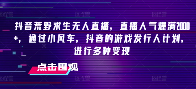 抖音荒野求生无人直播，直播人气爆满2000+，通过小风车，抖音的游戏发行人计划，进行多种变现【揭秘】-轻松搞定副业 - 高效赚钱方法和建议