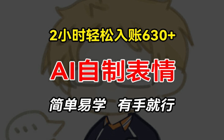 2小时轻松入账630+赚钱项目，手把手教你做AI自制表情，简单易学有手就行【揭秘】-轻松搞定副业 - 高效赚钱方法和建议