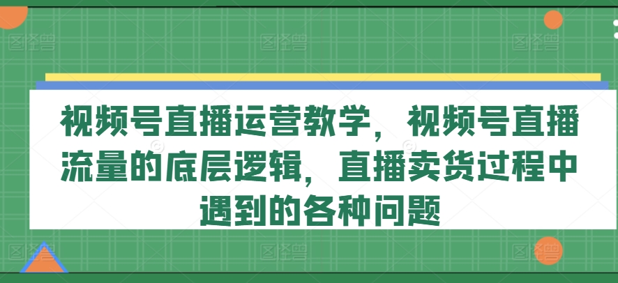 视频号直播运营教学，视频号直播流量的底层逻辑，直播卖货过程中遇到的各种问题-轻松搞定副业 - 高效赚钱方法和建议