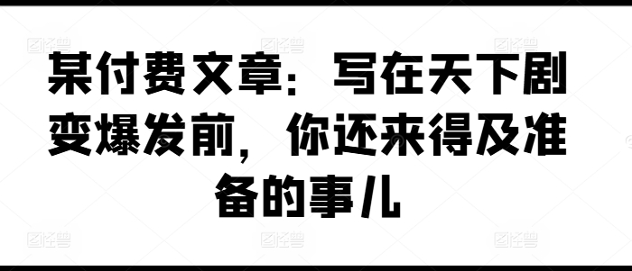 某付费文章：写在天下剧变爆发前，你还来得及准备的事儿-轻松搞定副业 - 高效赚钱方法和建议