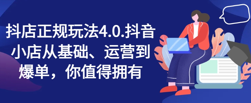 抖店正规玩法4.0，抖音小店从基础、运营到爆单，你值得拥有-轻松搞定副业 - 高效赚钱方法和建议
