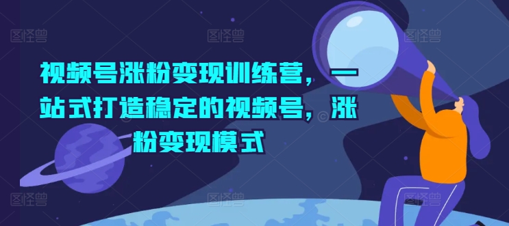 视频号涨粉变现训练营，一站式打造稳定的视频号，涨粉变现模式-轻松搞定副业 - 高效赚钱方法和建议