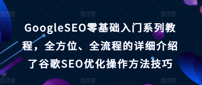 GoogleSEO零基础入门系列教程，全方位、全流程的详细介绍了谷歌SEO优化操作方法技巧-轻松搞定副业 - 高效赚钱方法和建议