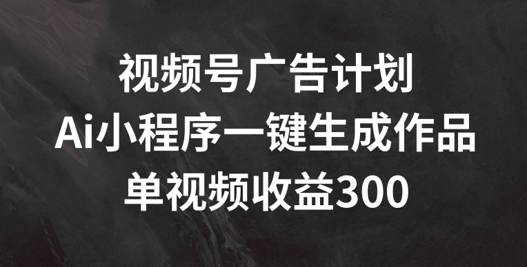 视频号广告计划，AI小程序一键生成作品， 单视频收益300+【揭秘】-轻松搞定副业 - 高效赚钱方法和建议