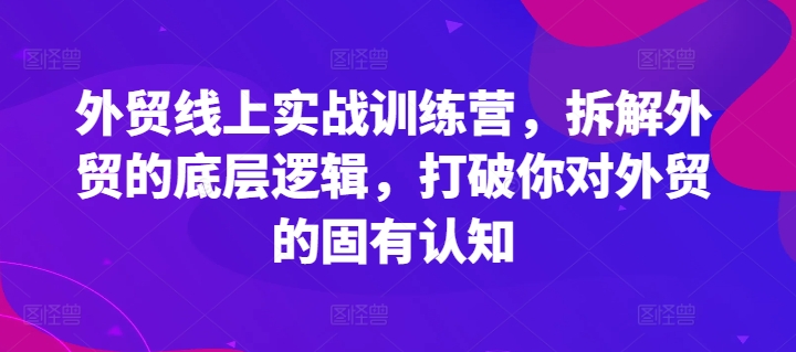 外贸线上实战训练营，拆解外贸的底层逻辑，打破你对外贸的固有认知-轻松搞定副业 - 高效赚钱方法和建议