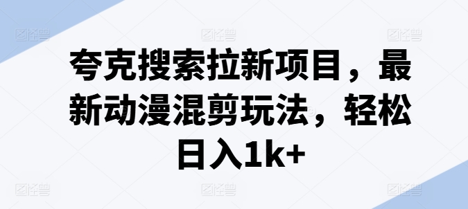 夸克搜索拉新项目，最新动漫混剪玩法，轻松日入1k+-轻松搞定副业 - 高效赚钱方法和建议