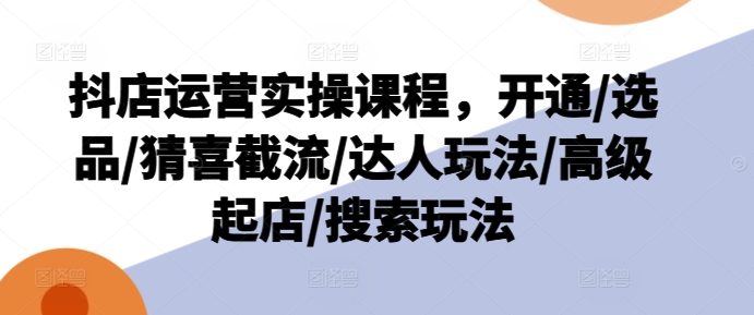 抖店运营实操课程，开通/选品/猜喜截流/达人玩法/高级起店/搜索玩法-轻松搞定副业 - 高效赚钱方法和建议