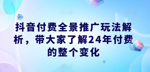 抖音付费全景推广玩法解析，带大家了解24年付费的整个变化-轻松搞定副业 - 高效赚钱方法和建议