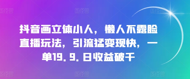 抖音画立体小人，懒人不露脸直播玩法，引流猛变现快，一单19.9.日收益破千【揭秘】-轻松搞定副业 - 高效赚钱方法和建议