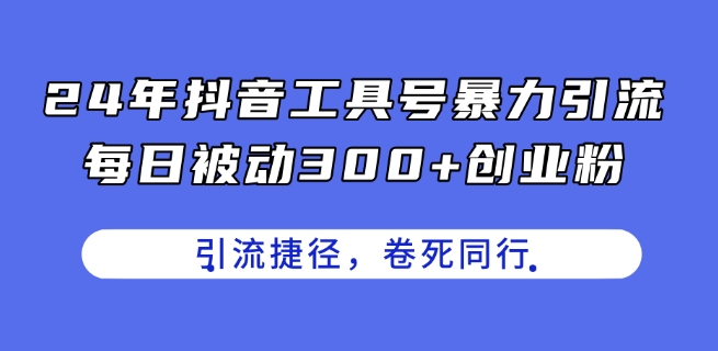 24年抖音工具号暴力引流，每日被动300+创业粉，创业粉捷径，卷死同行【揭秘】-轻松搞定副业 - 高效赚钱方法和建议