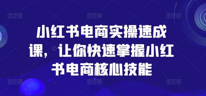 小红书电商实操速成课，让你快速掌握小红书电商核心技能-轻松搞定副业 - 高效赚钱方法和建议
